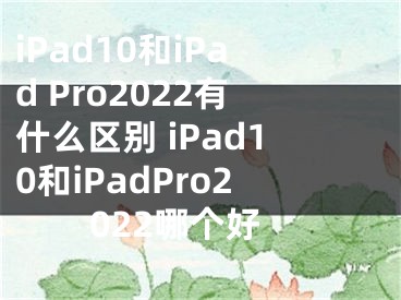 iPad10和iPad Pro2022有什么区别 iPad10和iPadPro2022哪个好