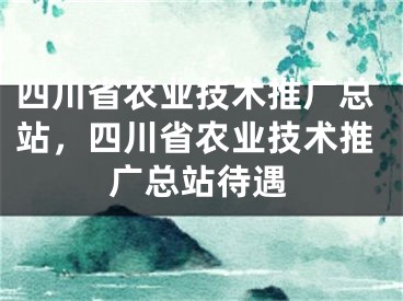 四川省农业技术推广总站，四川省农业技术推广总站待遇