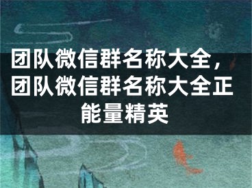 团队微信群名称大全，团队微信群名称大全正能量精英