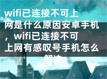 wifi已连接不可上网是什么原因安卓手机，wifi已连接不可上网有感叹号手机怎么解决