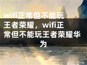 wifi正常但不能玩王者荣耀，wifi正常但不能玩王者荣耀华为