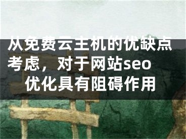 从免费云主机的优缺点考虑，对于网站seo优化具有阻碍作用