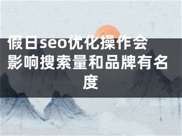 假日seo优化操作会影响搜索量和品牌有名度
