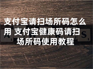 支付宝请扫场所码怎么用 支付宝健康码请扫场所码使用教程