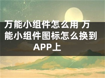 万能小组件怎么用 万能小组件图标怎么换到APP上