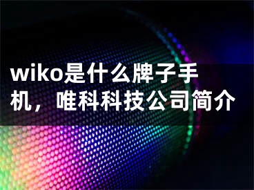 wiko是什么牌子手机，唯科科技公司简介