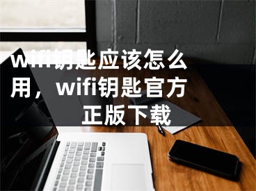 wifi钥匙应该怎么用，wifi钥匙官方正版下载