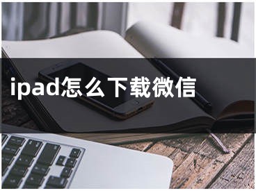 ipad怎么下载微信