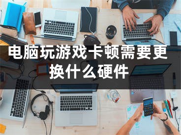 电脑玩游戏卡顿需要更换什么硬件