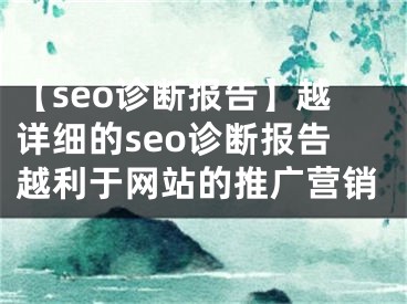 【seo诊断报告】越详细的seo诊断报告越利于网站的推广营销