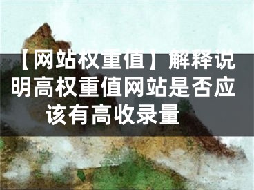 【网站权重值】解释说明高权重值网站是否应该有高收录量 
