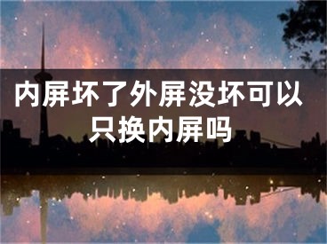 内屏坏了外屏没坏可以只换内屏吗