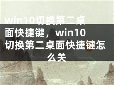 win10切换第二桌面快捷键，win10切换第二桌面快捷键怎么关