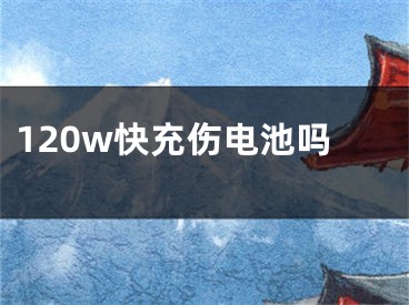 120w快充伤电池吗