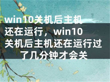 win10关机后主机还在运行，win10关机后主机还在运行过了几分钟才会关 