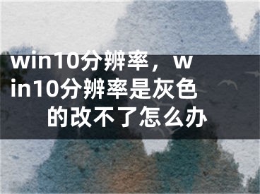 win10分辨率，win10分辨率是灰色的改不了怎么办