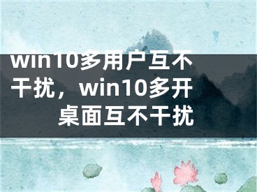 win10多用户互不干扰，win10多开桌面互不干扰