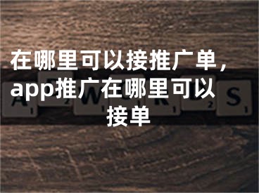 在哪里可以接推广单，app推广在哪里可以接单 