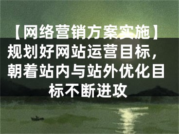 【网络营销方案实施】规划好网站运营目标，朝着站内与站外优化目标不断进攻 