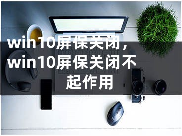 win10屏保关闭，win10屏保关闭不起作用 