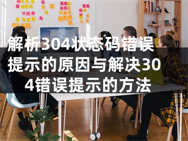 解析304状态码错误提示的原因与解决304错误提示的方法