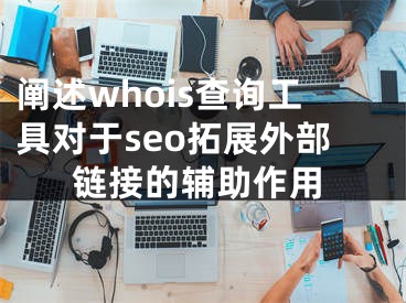 阐述whois查询工具对于seo拓展外部链接的辅助作用 