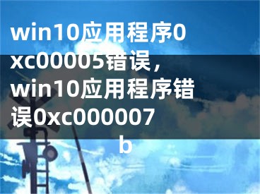 win10应用程序0xc00005错误，win10应用程序错误0xc000007b