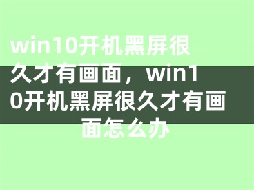 win10开机黑屏很久才有画面，win10开机黑屏很久才有画面怎么办