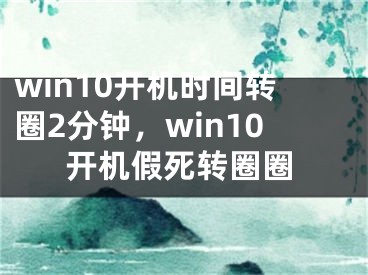 win10开机时间转圈2分钟，win10开机假死转圈圈