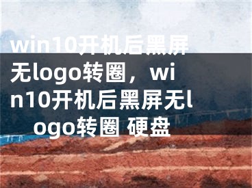 win10开机后黑屏无logo转圈，win10开机后黑屏无logo转圈 硬盘