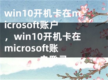 win10开机卡在microsoft账户，win10开机卡在microsoft账户登录