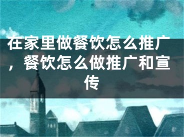 在家里做餐饮怎么推广，餐饮怎么做推广和宣传