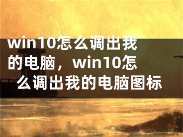 win10怎么调出我的电脑，win10怎么调出我的电脑图标