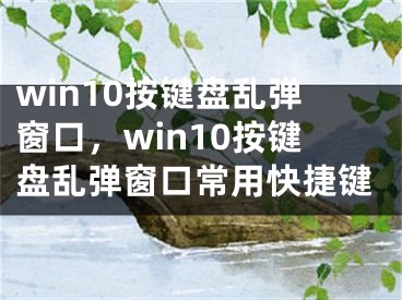 win10按键盘乱弹窗口，win10按键盘乱弹窗口常用快捷键