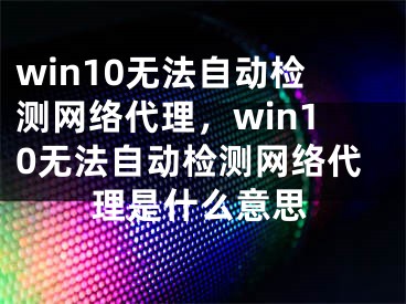 win10无法自动检测网络代理，win10无法自动检测网络代理是什么意思