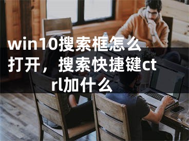 win10搜索框怎么打开，搜索快捷键ctrl加什么