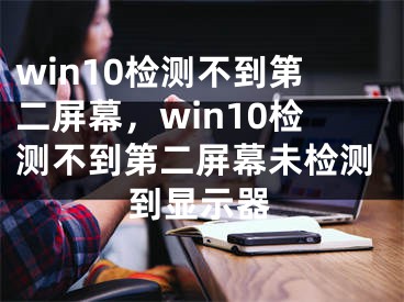 win10检测不到第二屏幕，win10检测不到第二屏幕未检测到显示器