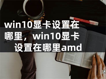 win10显卡设置在哪里，win10显卡设置在哪里amd