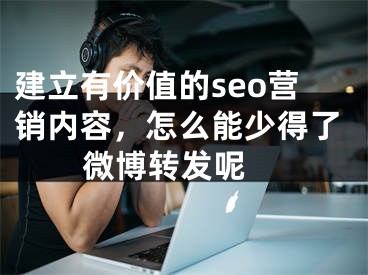建立有价值的seo营销内容，怎么能少得了微博转发呢 