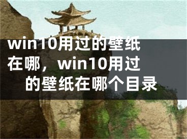 win10用过的壁纸在哪，win10用过的壁纸在哪个目录