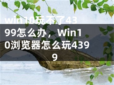 win10玩不了4399怎么办，Win10浏览器怎么玩4399