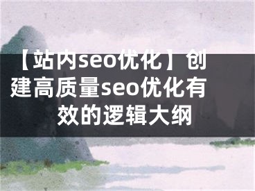 【站内seo优化】创建高质量seo优化有效的逻辑大纲