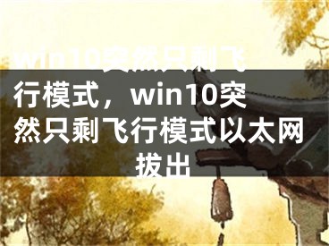 win10突然只剩飞行模式，win10突然只剩飞行模式以太网拔出