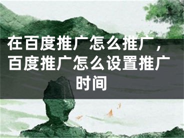 在百度推广怎么推广，百度推广怎么设置推广时间