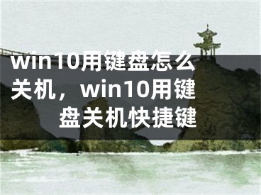 win10用键盘怎么关机，win10用键盘关机快捷键