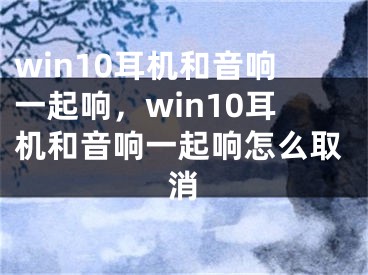 win10耳机和音响一起响，win10耳机和音响一起响怎么取消