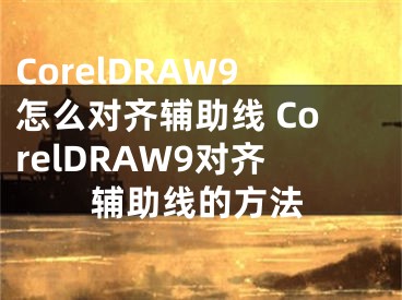 CorelDRAW9怎么对齐辅助线 CorelDRAW9对齐辅助线的方法