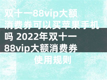 双十一88vip大额消费券可以买苹果手机吗 2022年双十一88vip大额消费券使用规则