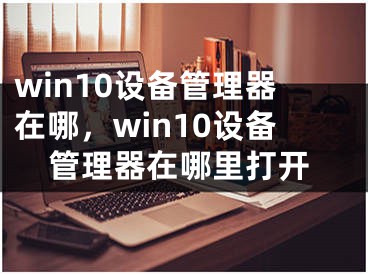win10设备管理器在哪，win10设备管理器在哪里打开