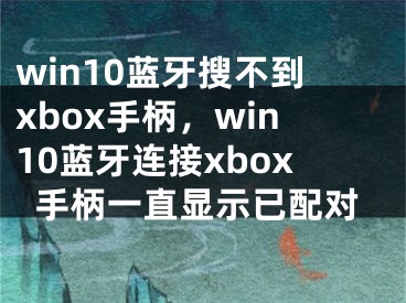 win10蓝牙搜不到xbox手柄，win10蓝牙连接xbox手柄一直显示已配对